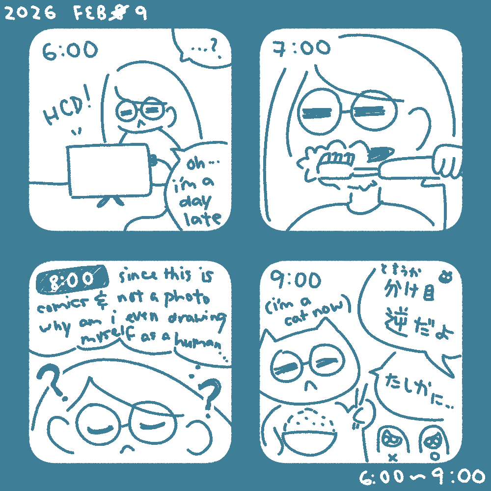 2026 feb 9 (not 8) hourly comic. 6:00 - me, a human with glasses, looking at the computer showing hourly comics. "...? oh... i'm a day late". 7:00 - me brushing my teeth. 8:00 - thinking: "since this is comics & not a photo, why am i even drawing myself as a human...". 9:00 - me, a cat with glasses, eating rice. (i'm a cat now.) off-screen dialogue from a bear: と言うか、分け目逆だよ (you drew your hair parted the wrong way) me: たしかに… (true)